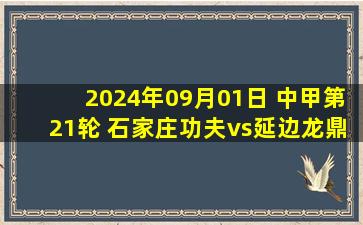 2024年09月01日 中甲第21轮 石家庄功夫vs延边龙鼎 全场录像